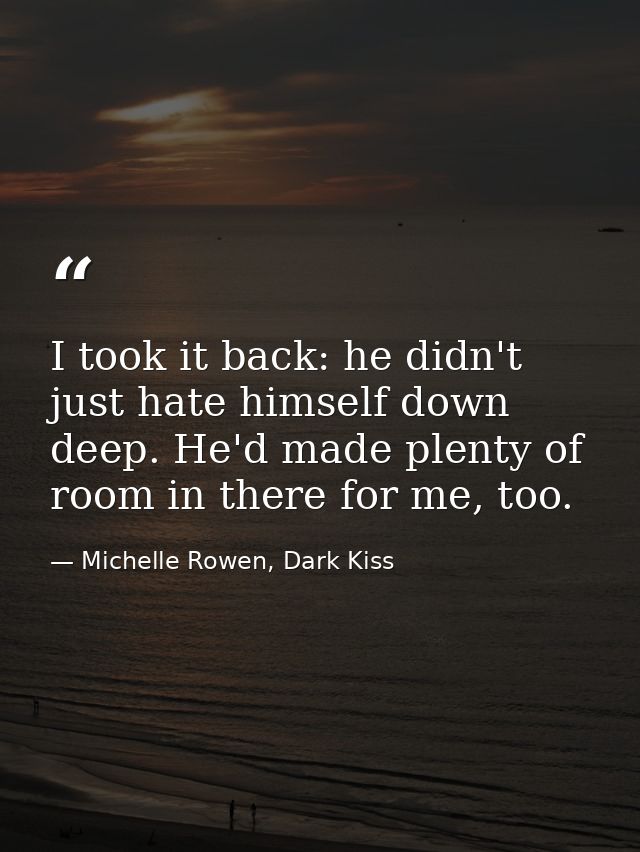 I took it back: he didn't just hate himself down deep. He'd made plenty of room in there for me, too. — Michelle Rowen, Dark Kiss