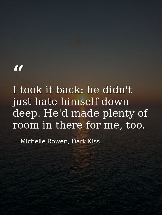 I took it back: he didn't just hate himself down deep. He'd made plenty of room in there for me, too. — Michelle Rowen, Dark Kiss