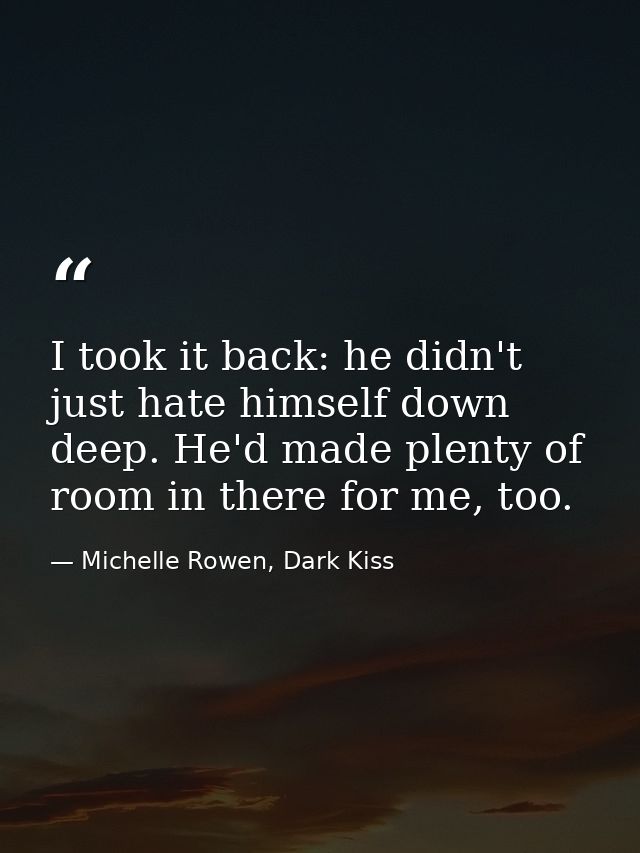 I took it back: he didn't just hate himself down deep. He'd made plenty of room in there for me, too. — Michelle Rowen, Dark Kiss