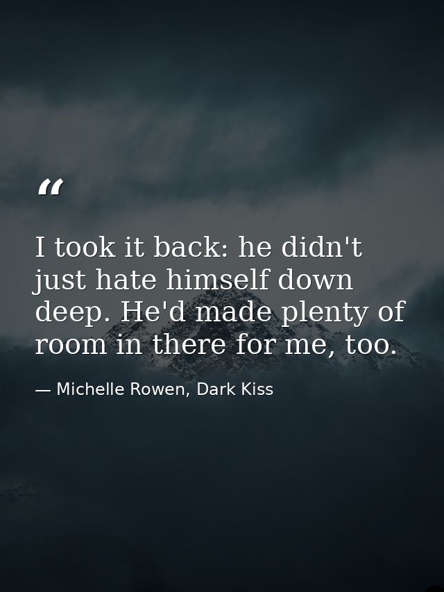 I took it back: he didn't just hate himself down deep. He'd made plenty of room in there for me, too. — Michelle Rowen, Dark Kiss