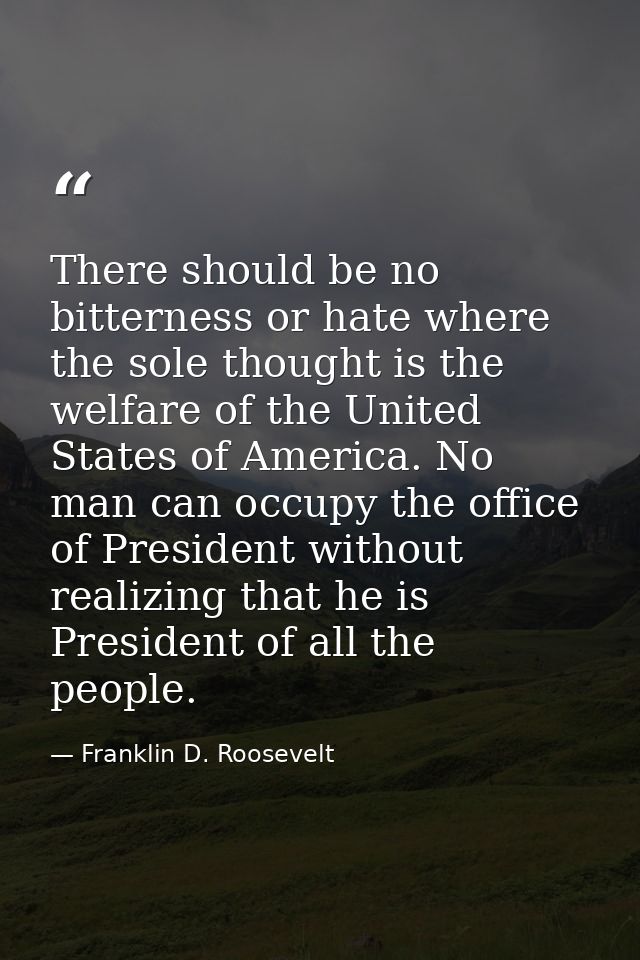 There should be no bitterness or hate where the sole thought is the welfare of the United States of America. No man can  — Franklin D. Roosevelt