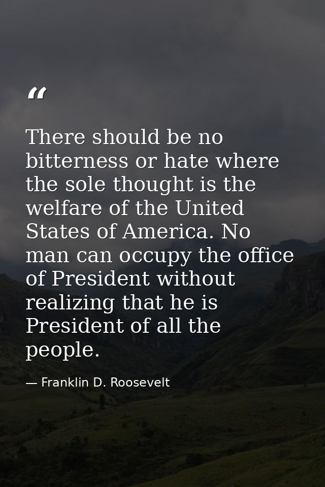 There should be no bitterness or hate where the sole thought is the welfare of the United States of America. No man can  — Franklin D. Roosevelt