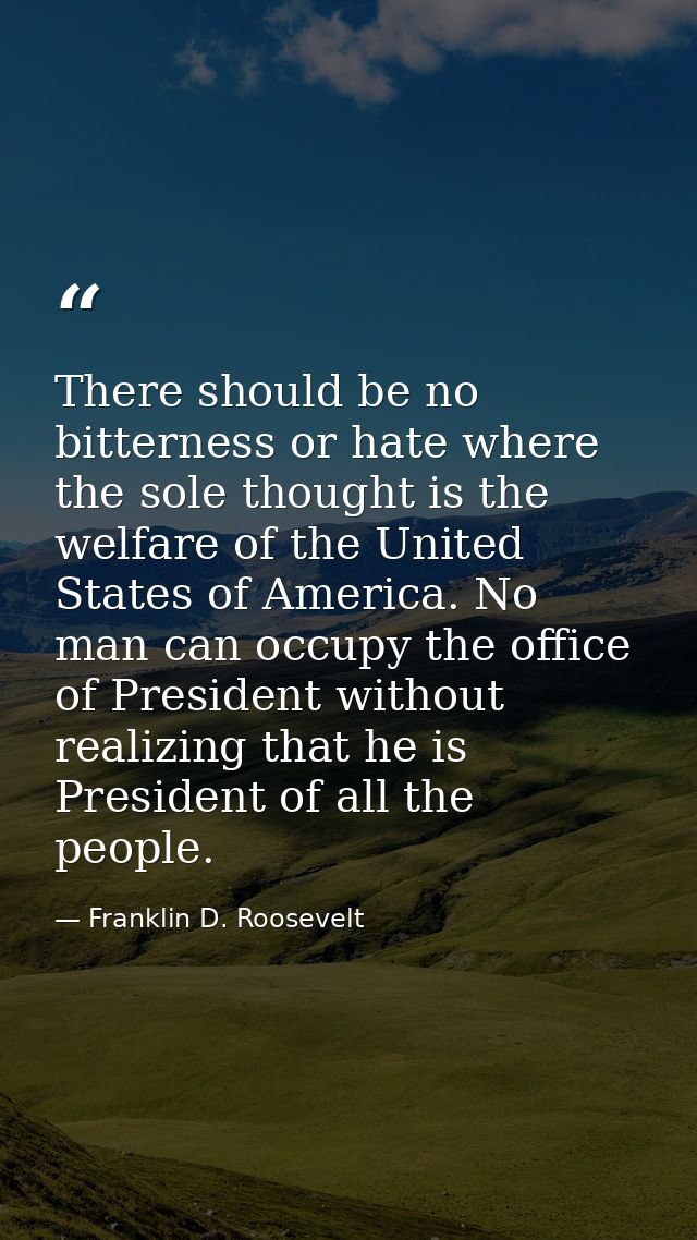 There should be no bitterness or hate where the sole thought is the welfare of the United States of America. No man can  — Franklin D. Roosevelt
