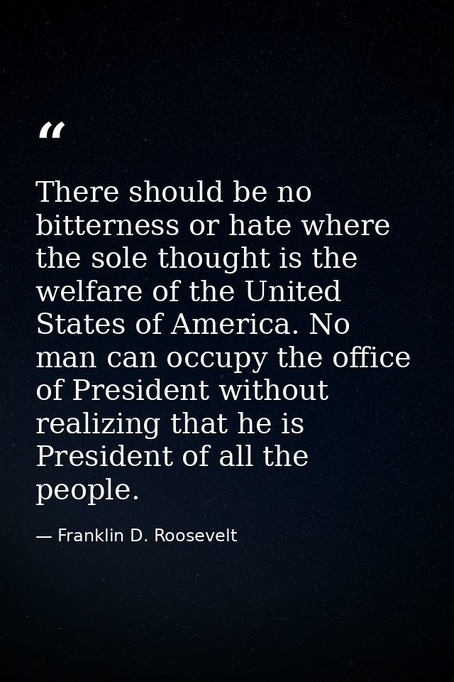 There should be no bitterness or hate where the sole thought is the welfare of the United States of America. No man can  — Franklin D. Roosevelt