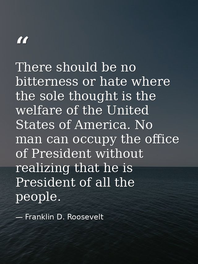 There should be no bitterness or hate where the sole thought is the welfare of the United States of America. No man can  — Franklin D. Roosevelt