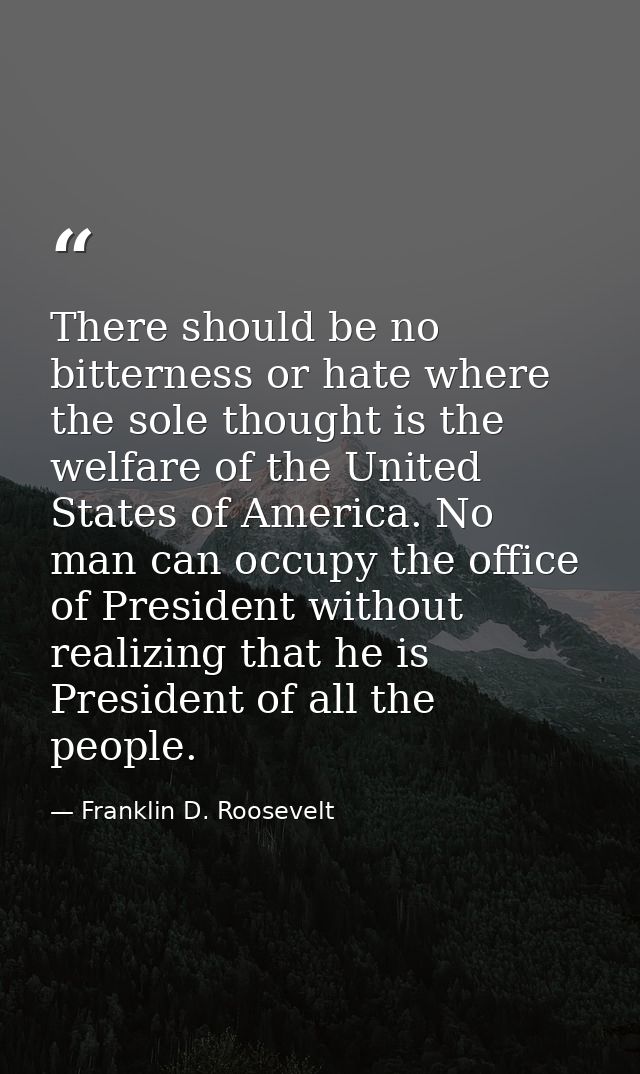 There should be no bitterness or hate where the sole thought is the welfare of the United States of America. No man can  — Franklin D. Roosevelt