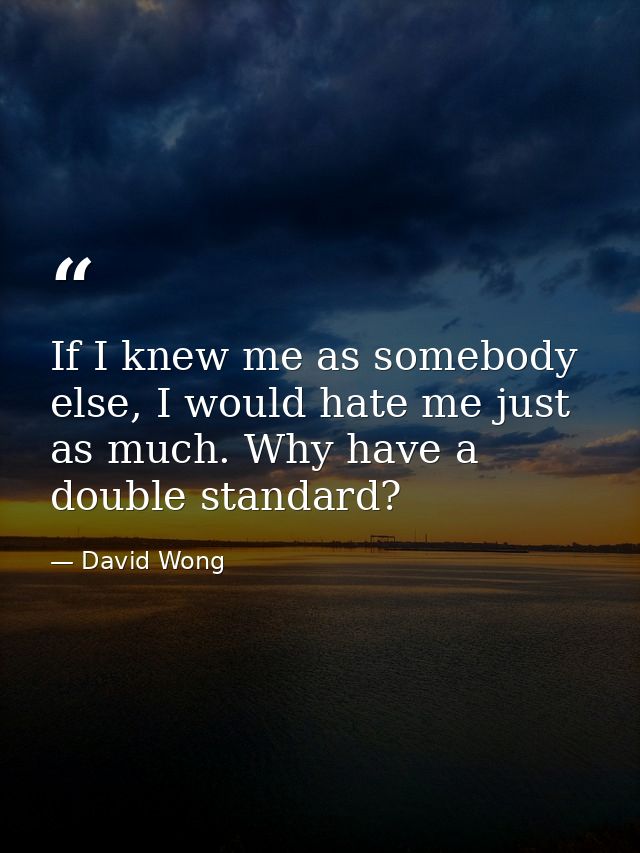 If I knew me as somebody else, I would hate me just as much. Why have a double standard? — David Wong