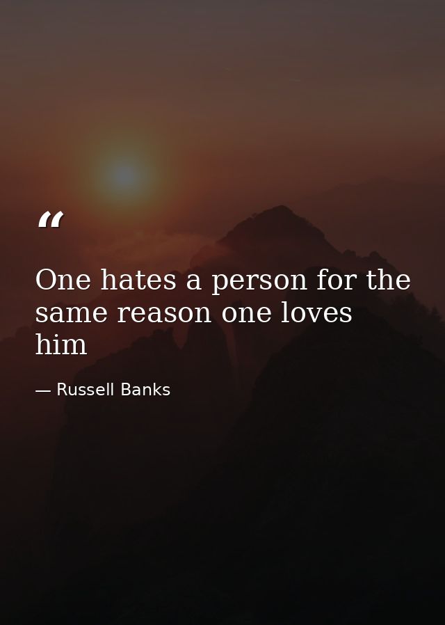 One hates a person for the same reason one loves him  — Russell Banks