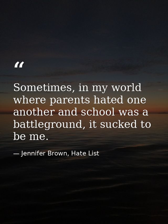 Sometimes, in my world where parents hated one another and school was a battleground, it sucked to be me. — Jennifer Brown, Hate List