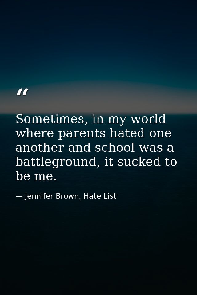 Sometimes, in my world where parents hated one another and school was a battleground, it sucked to be me. — Jennifer Brown, Hate List