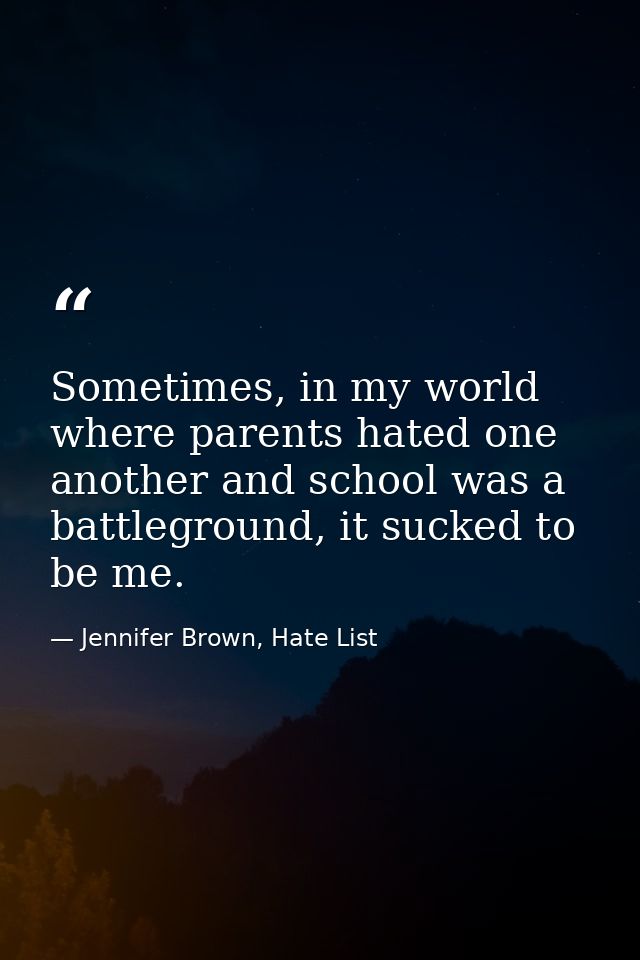 Sometimes, in my world where parents hated one another and school was a battleground, it sucked to be me. — Jennifer Brown, Hate List