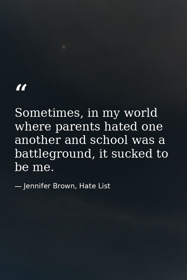Sometimes, in my world where parents hated one another and school was a battleground, it sucked to be me. — Jennifer Brown, Hate List