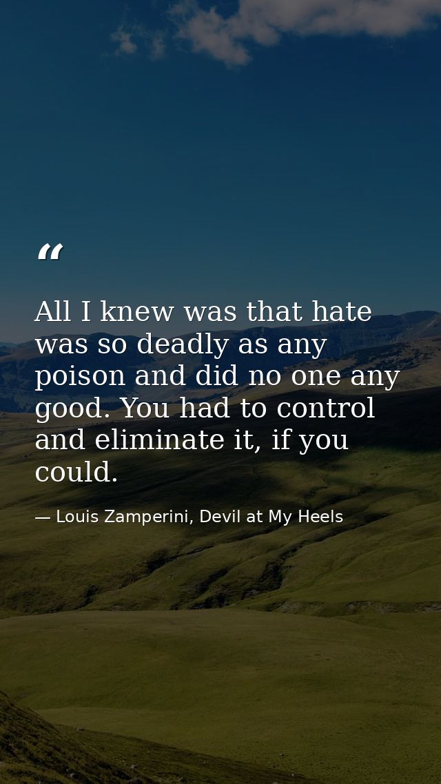 All I knew was that hate was so deadly as any poison and did no one any good. You had to control and eliminate it, if yo — Louis Zamperini, Devil at My Heels