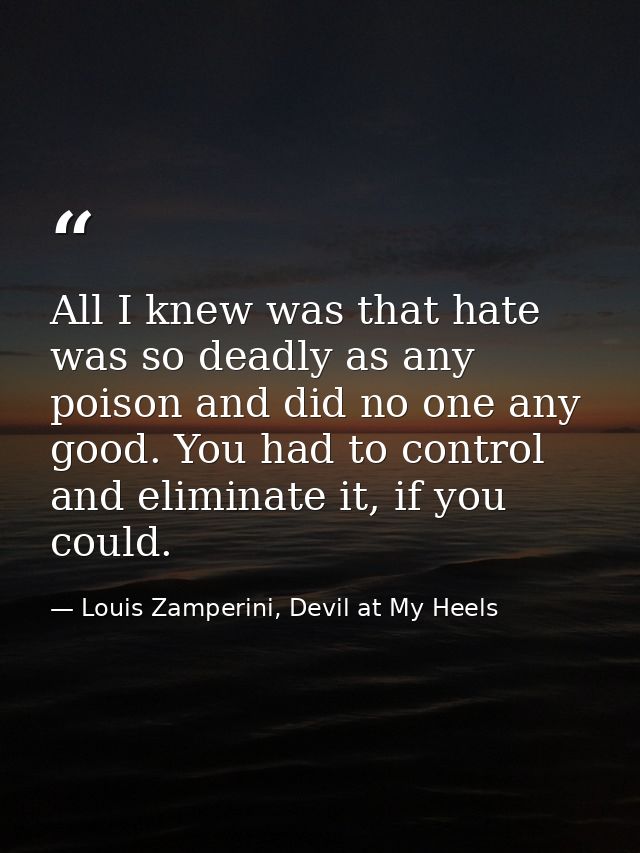 All I knew was that hate was so deadly as any poison and did no one any good. You had to control and eliminate it, if yo — Louis Zamperini, Devil at My Heels