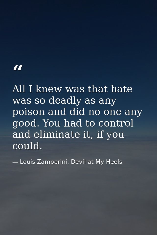 All I knew was that hate was so deadly as any poison and did no one any good. You had to control and eliminate it, if yo — Louis Zamperini, Devil at My Heels