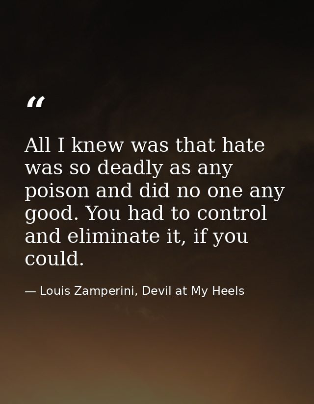 All I knew was that hate was so deadly as any poison and did no one any good. You had to control and eliminate it, if yo — Louis Zamperini, Devil at My Heels