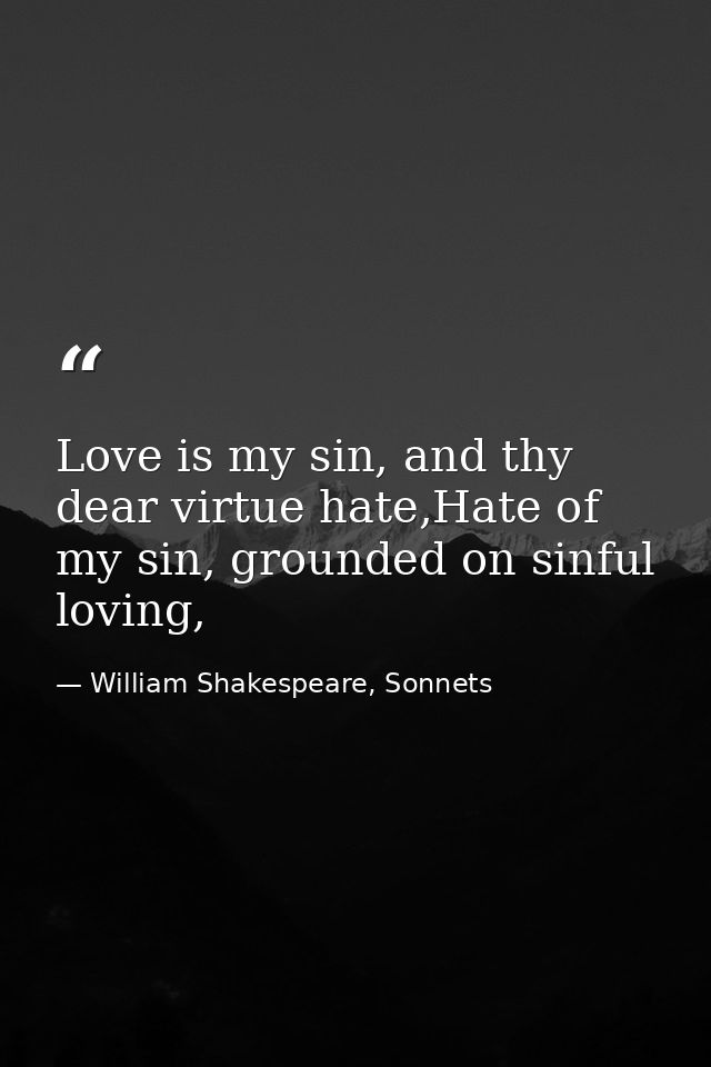 Love is my sin, and thy dear virtue hate,Hate of my sin, grounded on sinful loving, — William Shakespeare, Sonnets