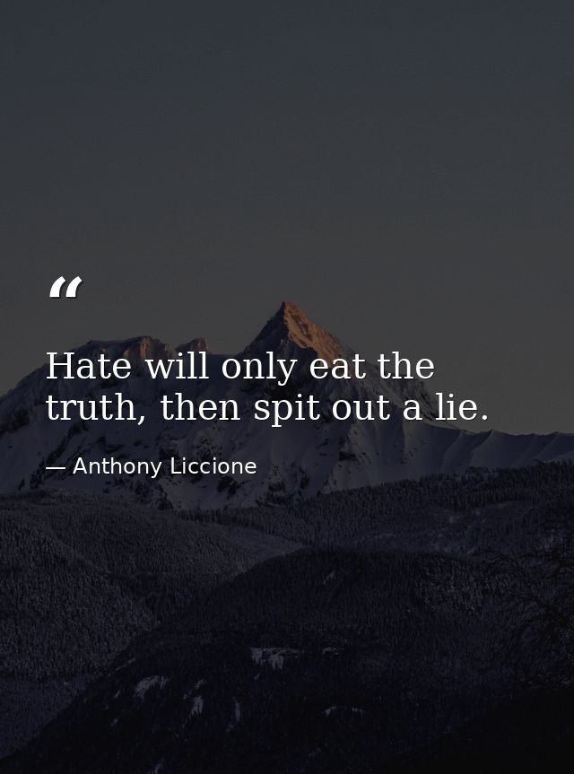 Hate will only eat the truth, then spit out a lie. — Anthony Liccione