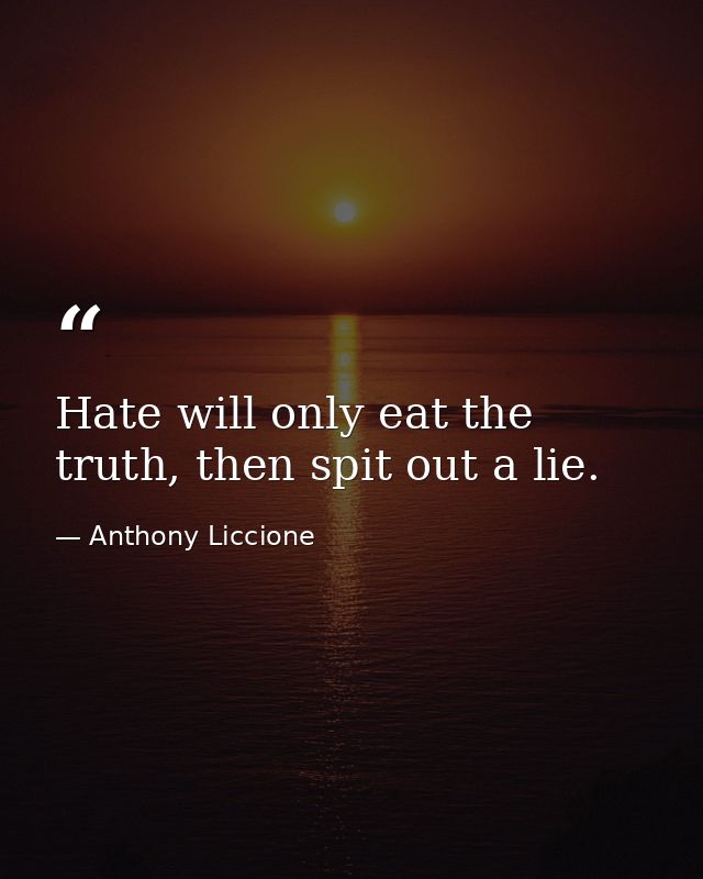 Hate will only eat the truth, then spit out a lie. — Anthony Liccione