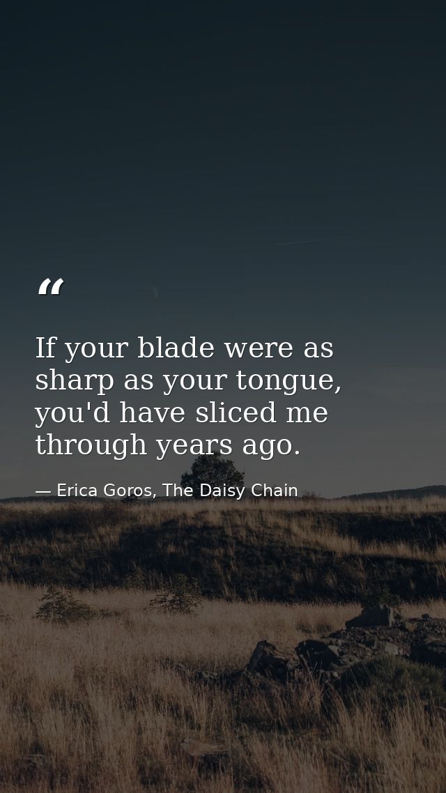 If your blade were as sharp as your tongue, you'd have sliced me through years ago. — Erica Goros, The Daisy Chain
