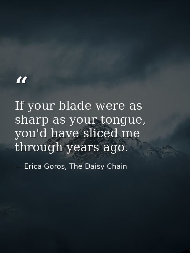 If your blade were as sharp as your tongue, you'd have sliced me through years ago. — Erica Goros, The Daisy Chain
