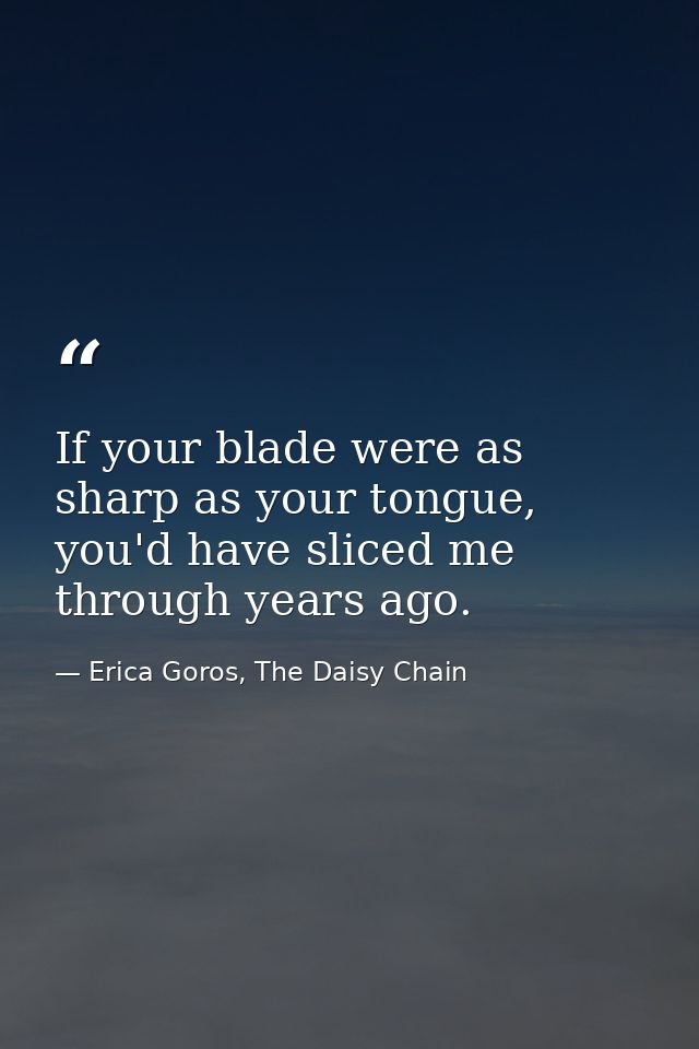 If your blade were as sharp as your tongue, you'd have sliced me through years ago. — Erica Goros, The Daisy Chain