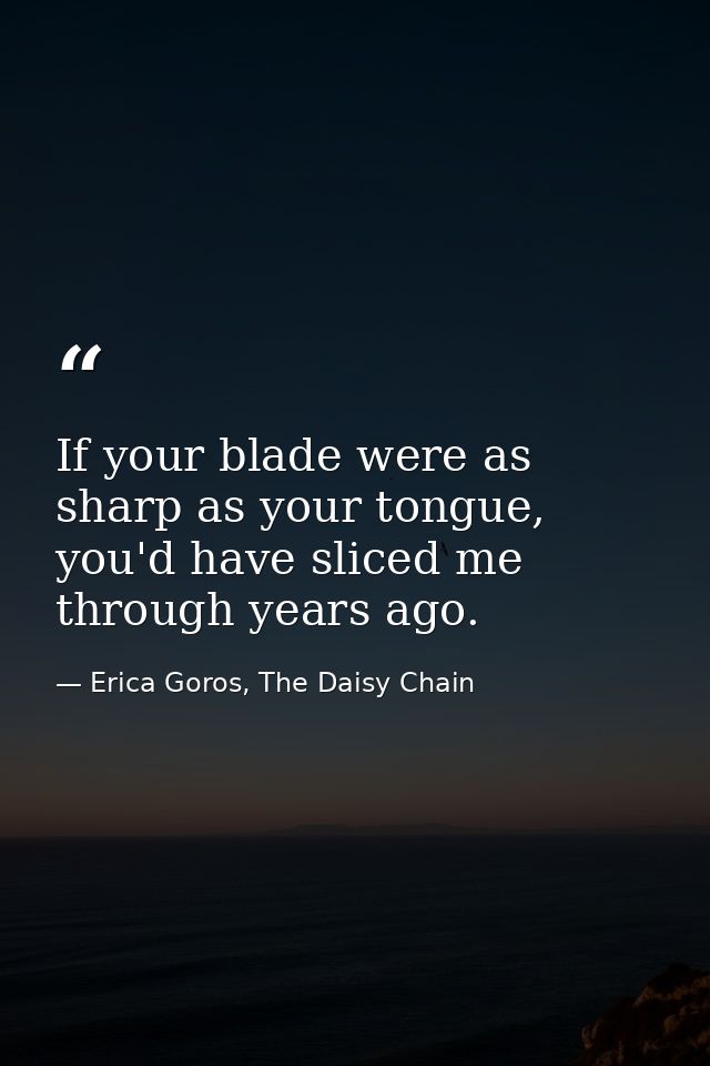 If your blade were as sharp as your tongue, you'd have sliced me through years ago. — Erica Goros, The Daisy Chain