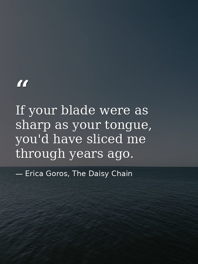 If your blade were as sharp as your tongue, you'd have sliced me through years ago. — Erica Goros, The Daisy Chain