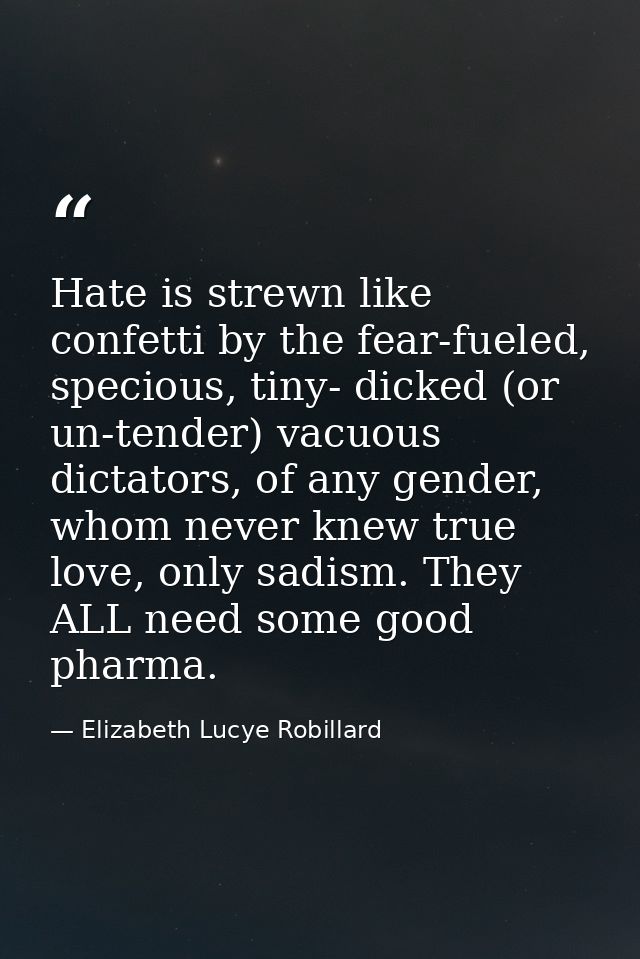 Hate is strewn like confetti by the fear-fueled, specious, tiny- dicked (or un-tender) vacuous dictators, of any gender, — Elizabeth Lucye Robillard