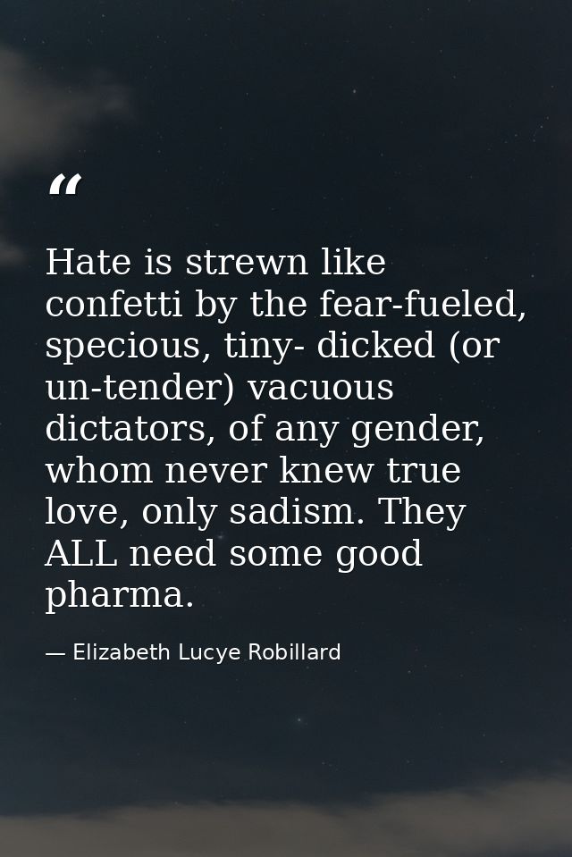 Hate is strewn like confetti by the fear-fueled, specious, tiny- dicked (or un-tender) vacuous dictators, of any gender, — Elizabeth Lucye Robillard