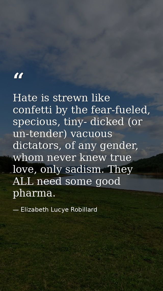 Hate is strewn like confetti by the fear-fueled, specious, tiny- dicked (or un-tender) vacuous dictators, of any gender, — Elizabeth Lucye Robillard