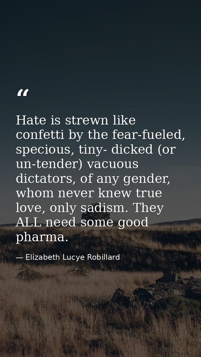 Hate is strewn like confetti by the fear-fueled, specious, tiny- dicked (or un-tender) vacuous dictators, of any gender, — Elizabeth Lucye Robillard