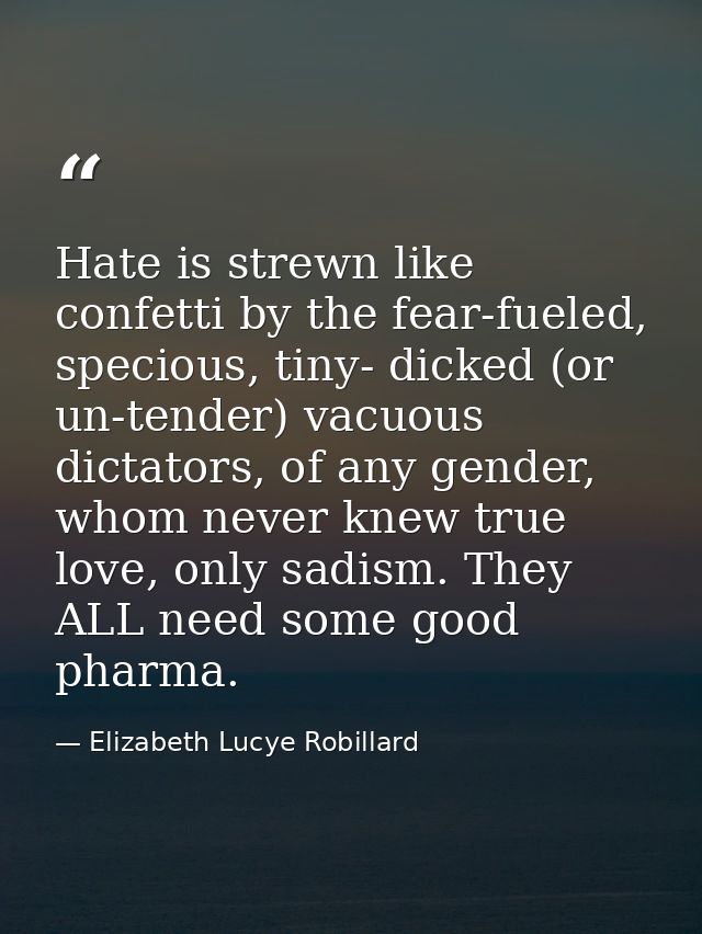 Hate is strewn like confetti by the fear-fueled, specious, tiny- dicked (or un-tender) vacuous dictators, of any gender, — Elizabeth Lucye Robillard