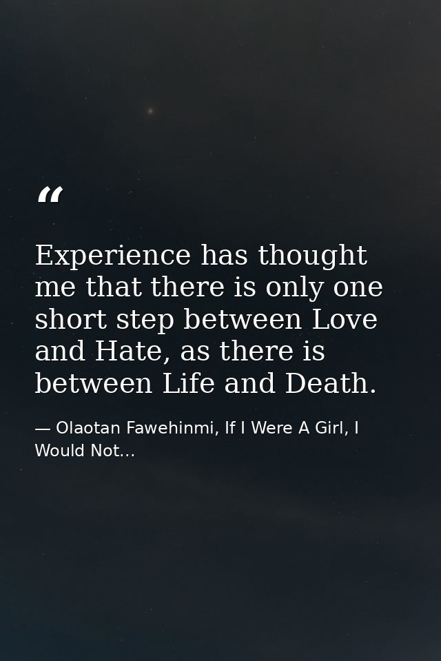 Experience has thought me that there is only one short step between Love and Hate, as there is between Life and Death. — Olaotan Fawehinmi, If I Were A Girl, I Would Not...