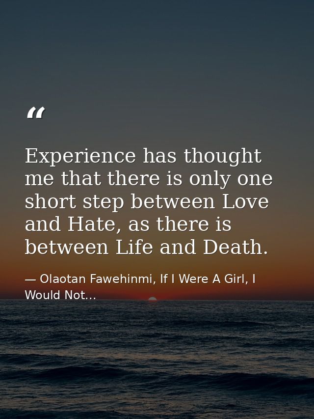 Experience has thought me that there is only one short step between Love and Hate, as there is between Life and Death. — Olaotan Fawehinmi, If I Were A Girl, I Would Not...