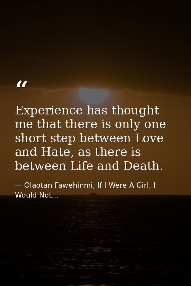 Experience has thought me that there is only one short step between Love and Hate, as there is between Life and Death. — Olaotan Fawehinmi, If I Were A Girl, I Would Not...