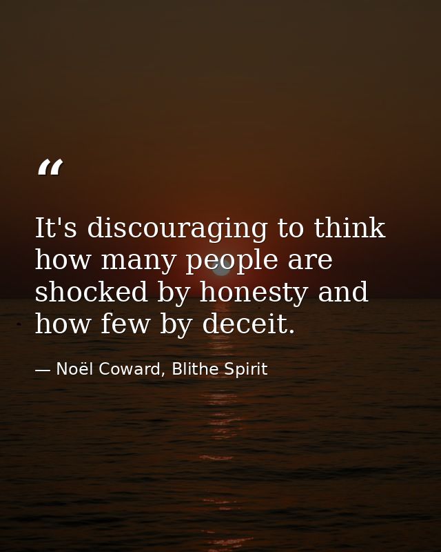 It's discouraging to think how many people are shocked by honesty and how few by deceit. — Noël Coward, Blithe Spirit