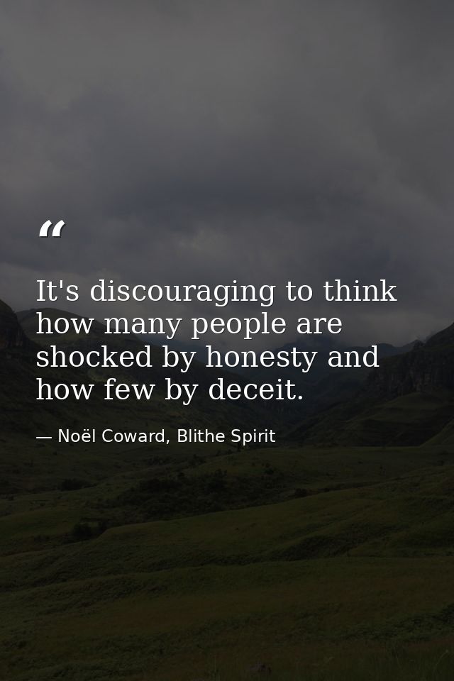 It's discouraging to think how many people are shocked by honesty and how few by deceit. — Noël Coward, Blithe Spirit