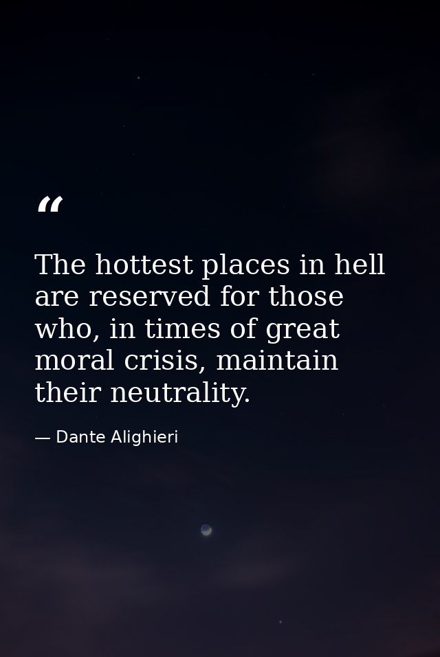The hottest places in hell are reserved for those who, in times of great moral crisis, maintain their neutrality. — Dante Alighieri