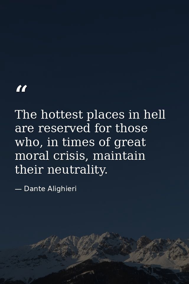 The hottest places in hell are reserved for those who, in times of great moral crisis, maintain their neutrality. — Dante Alighieri