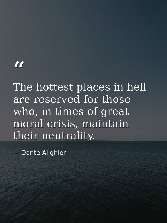 The hottest places in hell are reserved for those who, in times of great moral crisis, maintain their neutrality. — Dante Alighieri