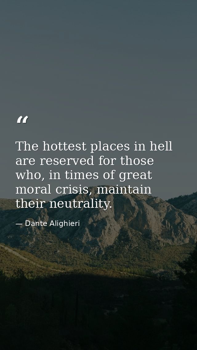 The hottest places in hell are reserved for those who, in times of great moral crisis, maintain their neutrality. — Dante Alighieri