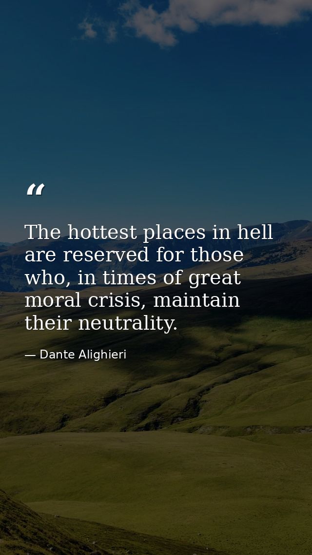 The hottest places in hell are reserved for those who, in times of great moral crisis, maintain their neutrality. — Dante Alighieri