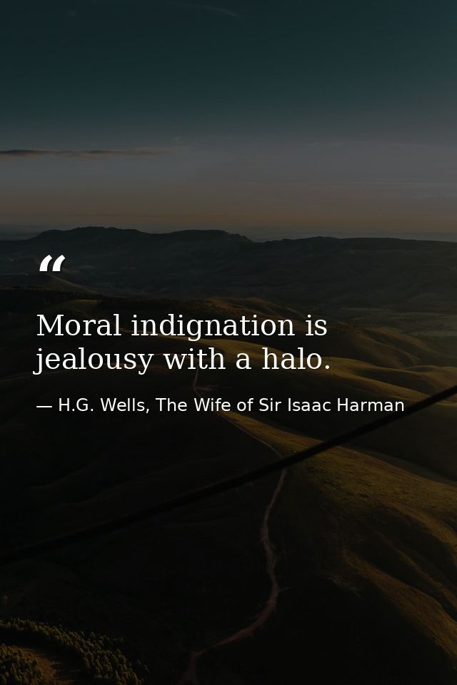 Moral indignation is jealousy with a halo. — H.G. Wells, The Wife of Sir Isaac Harman