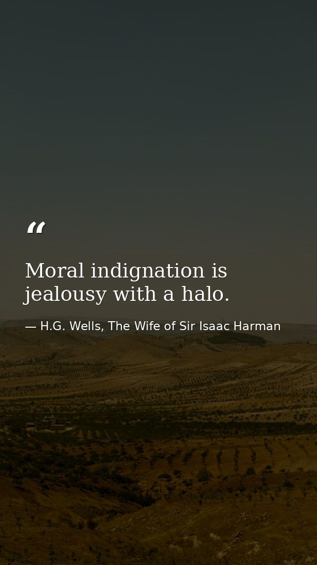 Moral indignation is jealousy with a halo. — H.G. Wells, The Wife of Sir Isaac Harman