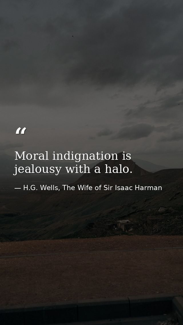 Moral indignation is jealousy with a halo. — H.G. Wells, The Wife of Sir Isaac Harman