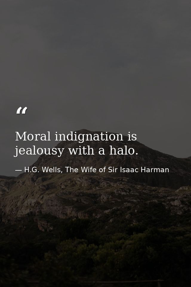 Moral indignation is jealousy with a halo. — H.G. Wells, The Wife of Sir Isaac Harman