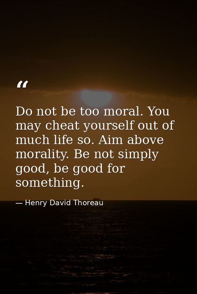 Do not be too moral. You may cheat yourself out of much life so. Aim above morality. Be not simply good, be good for som — Henry David Thoreau