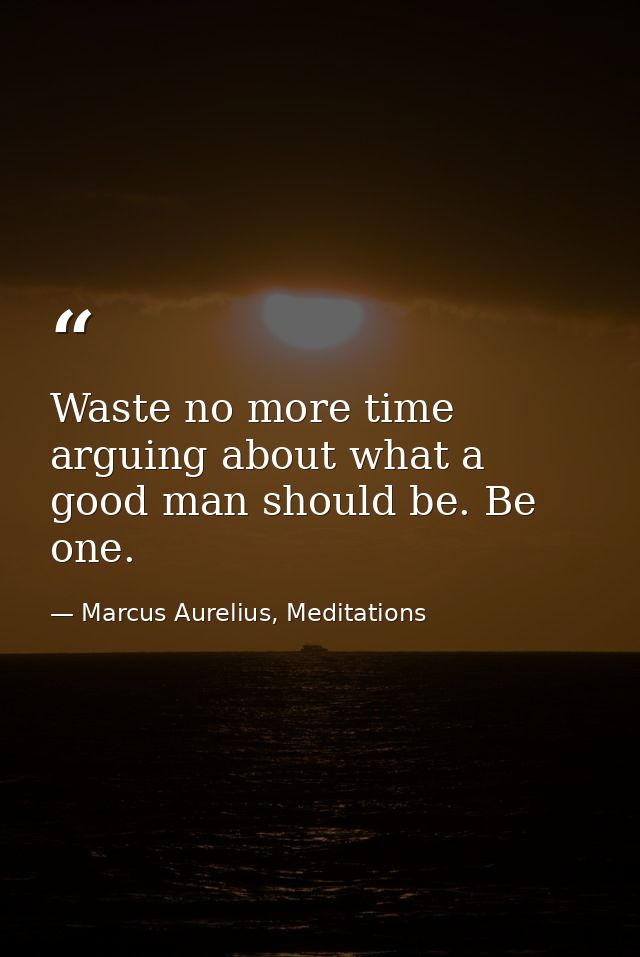 Waste no more time arguing about what a good man should be. Be one. — Marcus Aurelius, Meditations