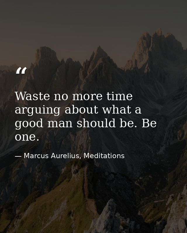 Waste no more time arguing about what a good man should be. Be one. — Marcus Aurelius, Meditations